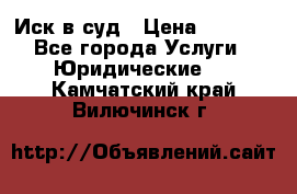 Иск в суд › Цена ­ 1 500 - Все города Услуги » Юридические   . Камчатский край,Вилючинск г.